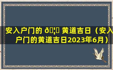 安入户门的 🦉 黄道吉日（安入户门的黄道吉日2023年6月）